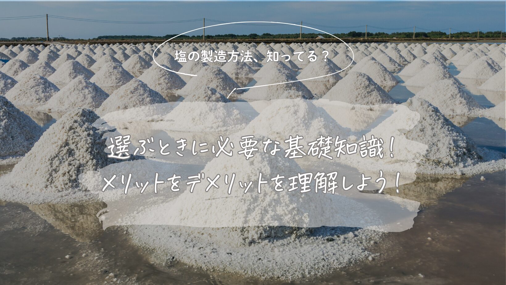 【塩の製造方法、知ってる？】選ぶときに必要な基礎知識！メリットをデメリットを理解しよう！